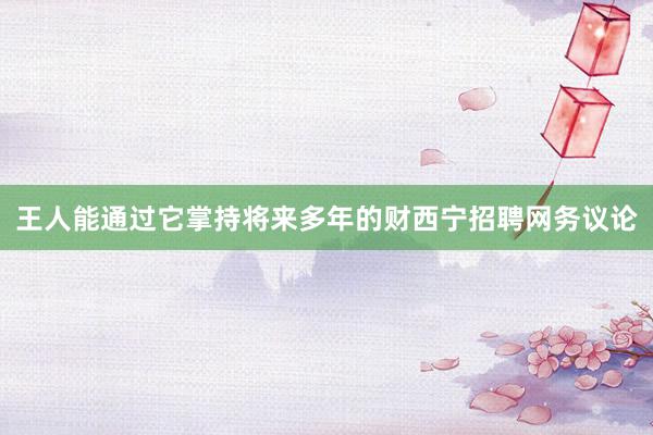 王人能通过它掌持将来多年的财西宁招聘网务议论
