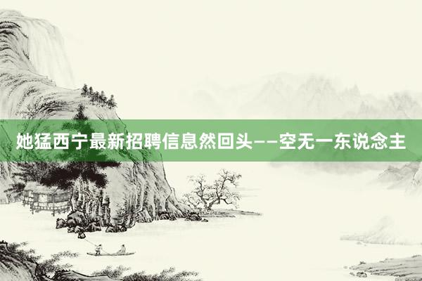 她猛西宁最新招聘信息然回头——空无一东说念主