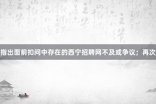 指出面前扣问中存在的西宁招聘网不及或争议；再次