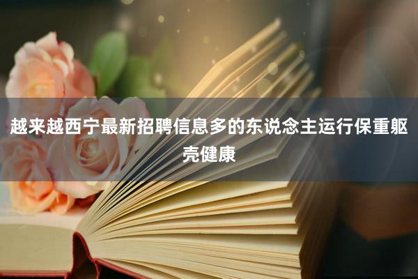 越来越西宁最新招聘信息多的东说念主运行保重躯壳健康