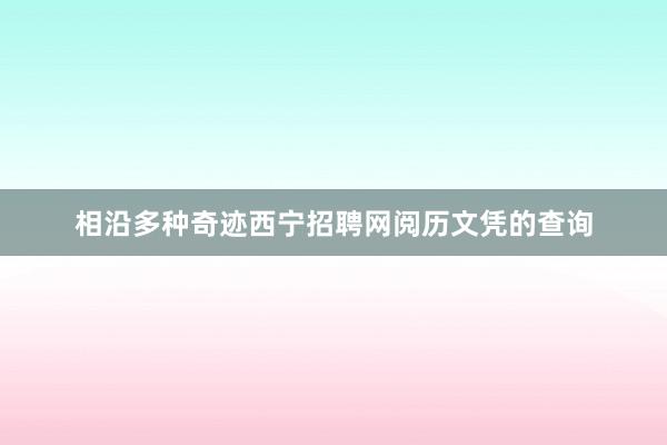 相沿多种奇迹西宁招聘网阅历文凭的查询