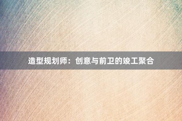 造型规划师：创意与前卫的竣工聚合